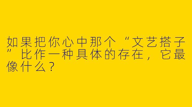如果把你心中那个“文艺搭子”比作一种具体的存在，它最像什么？