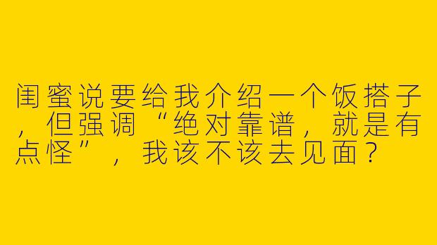 闺蜜说要给我介绍一个饭搭子，但强调“绝对靠谱，就是有点怪”，我该不该去见面？