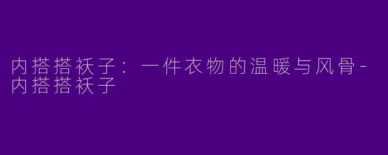 内搭搭袄子:一件衣物的温暖与风骨-内搭搭袄子