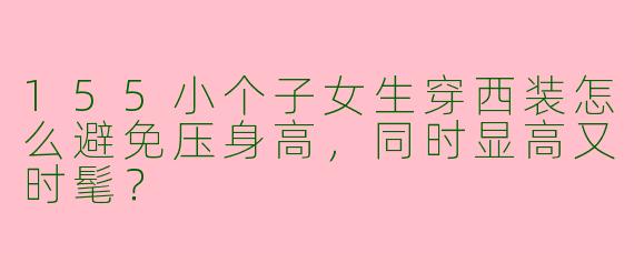 155小个子女生穿西装怎么避免压身高,同时显高又时髦?