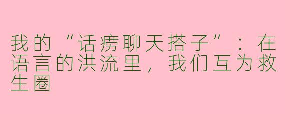 我的“话痨聊天搭子”：在语言的洪流里，我们互为救生圈