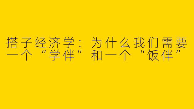 搭子经济学:为什么我们需要一个“学伴”和一个“饭伴”