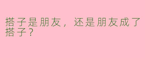 搭子是朋友，还是朋友成了搭子？