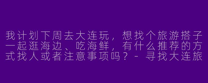 我计划下周去大连玩,想找个旅游搭子一起逛海边、吃海鲜,有什么推荐的方式找人或者注意事项吗?-寻找大连旅游搭子