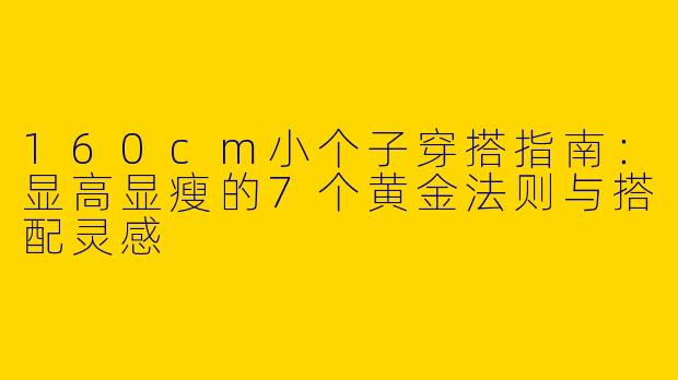 160cm小个子穿搭指南:显高显瘦的7个黄金法则与搭配灵感