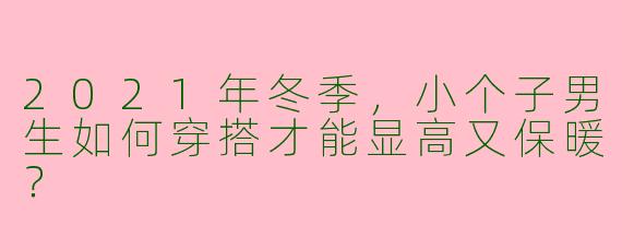 2021年冬季,小个子男生如何穿搭才能显高又保暖?