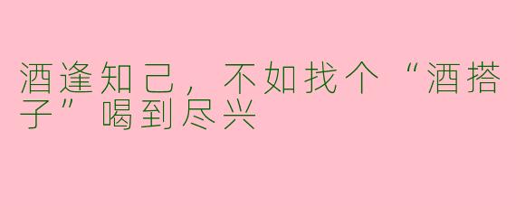酒逢知己，不如找个“酒搭子”喝到尽兴