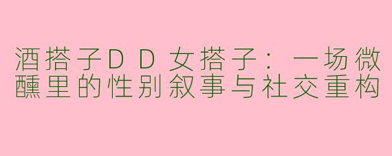 酒搭子DD女搭子：一场微醺里的性别叙事与社交重构