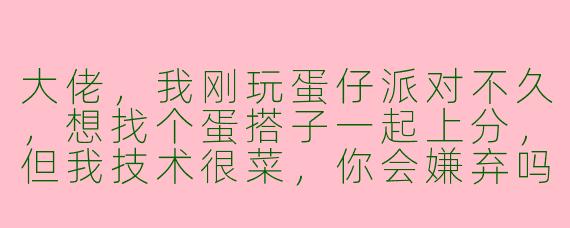大佬，我刚玩蛋仔派对不久，想找个蛋搭子一起上分，但我技术很菜，你会嫌弃吗？