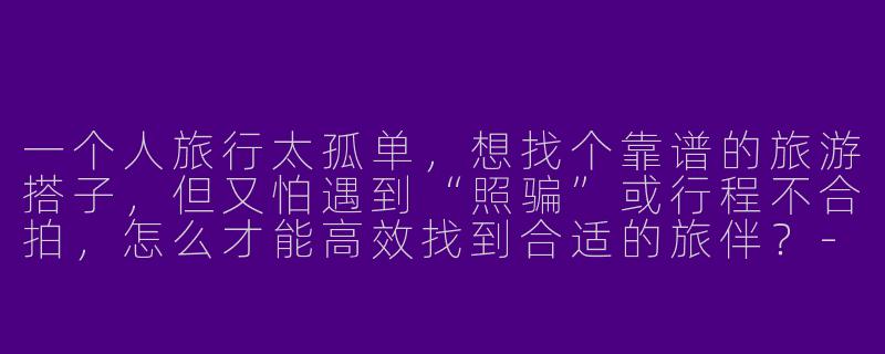 一个人旅行太孤单，想找个靠谱的旅游搭子，但又怕遇到“照骗”或行程不合拍，怎么才能高效找到合适的旅伴？