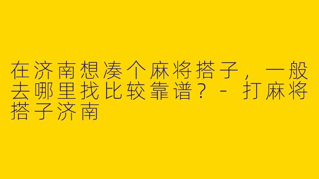 在济南想凑个麻将搭子，一般去哪里找比较靠谱？