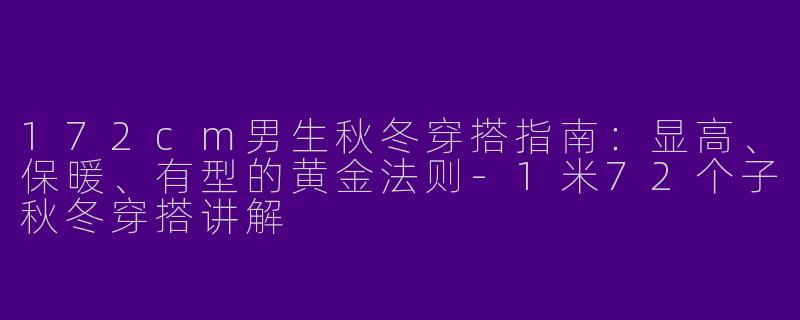 172cm男生秋冬穿搭指南：显高、保暖、有型的黄金法则-1米72个子秋冬穿搭讲解