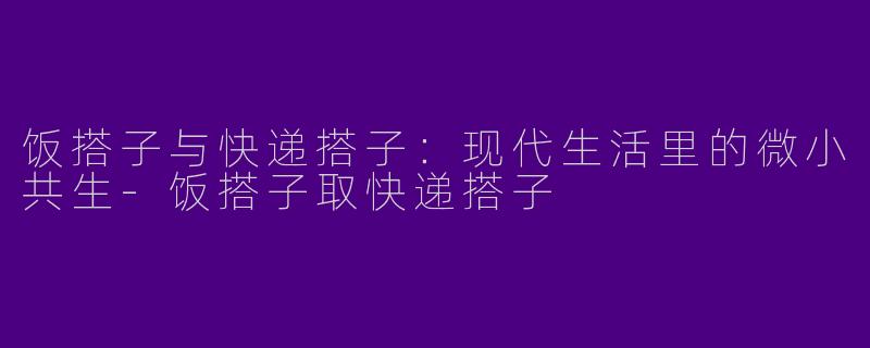 饭搭子与快递搭子:现代生活里的微小共生-饭搭子取快递搭子