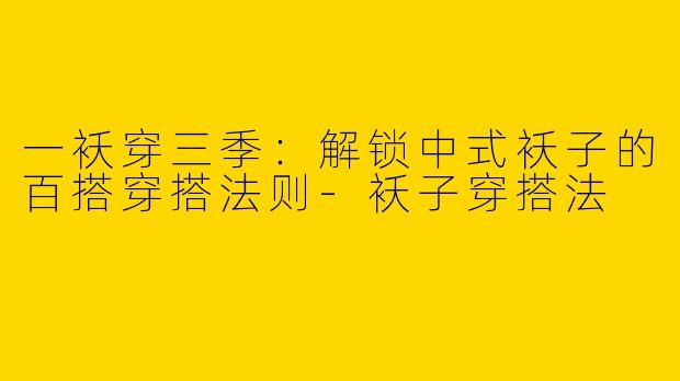 一袄穿三季：解锁中式袄子的百搭穿搭法则-袄子穿搭法
