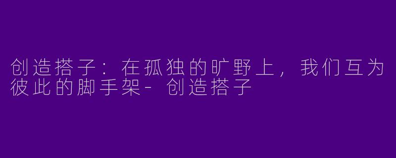 创造搭子:在孤独的旷野上,我们互为彼此的脚手架-创造搭子