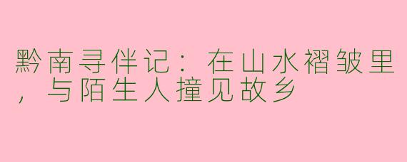 黔南寻伴记：在山水褶皱里，与陌生人撞见故乡