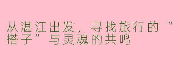 从湛江出发，寻找旅行的“搭子”与灵魂的共鸣