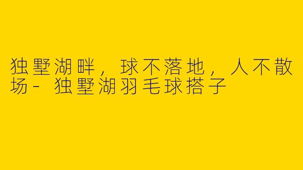 独墅湖畔，球不落地，人不散场