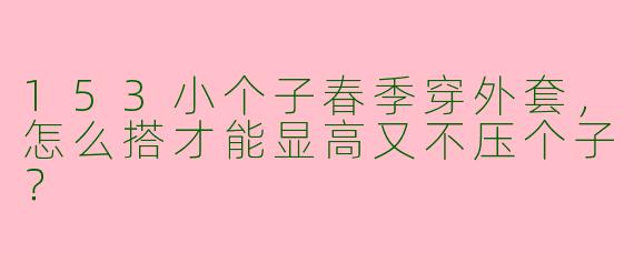 153小个子春季穿外套，怎么搭才能显高又不压个子？