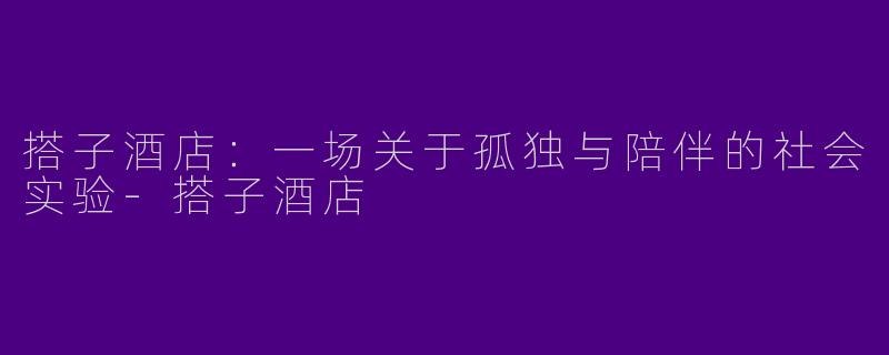 搭子酒店：一场关于孤独与陪伴的社会实验-搭子酒店