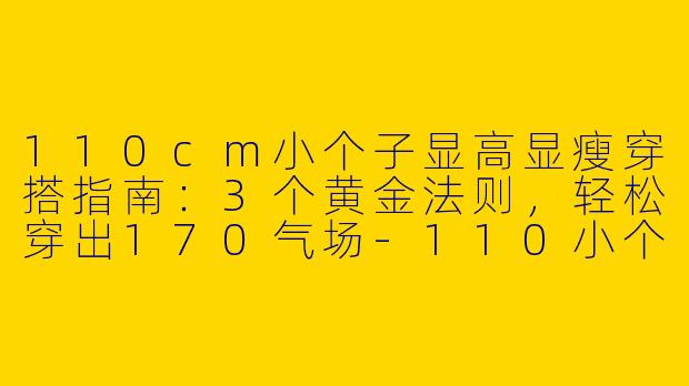 110cm小个子显高显瘦穿搭指南:3个黄金法则,轻松穿出170气场-110小个子显高显瘦穿搭