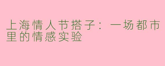 上海情人节搭子：一场都市里的情感实验