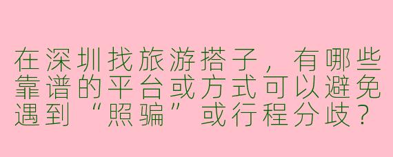 在深圳找旅游搭子,有哪些靠谱的平台或方式可以避免遇到“照骗”或行程分歧?