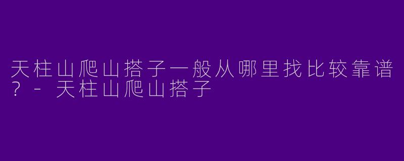 天柱山爬山搭子一般从哪里找比较靠谱？