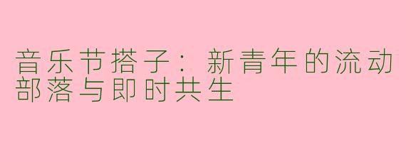 音乐节搭子：新青年的流动部落与即时共生