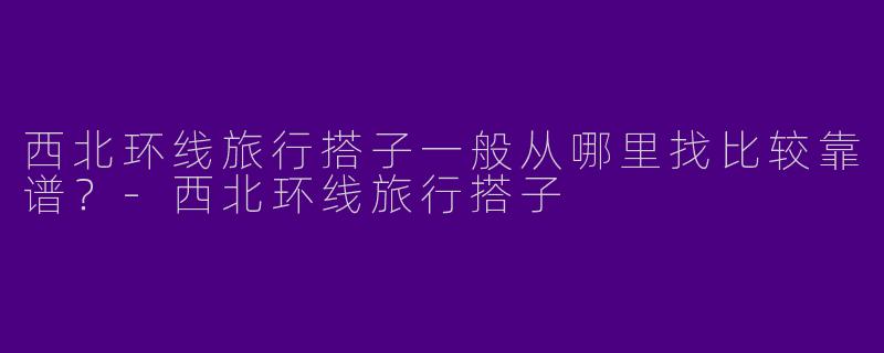 西北环线旅行搭子一般从哪里找比较靠谱？
