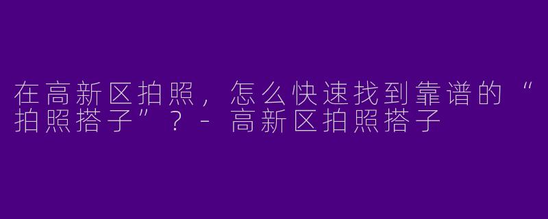 在高新区拍照,怎么快速找到靠谱的“拍照搭子”?-高新区拍照搭子