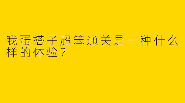 我蛋搭子超笨通关是一种什么样的体验？