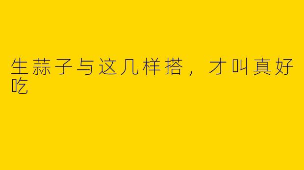 生蒜子与这几样搭，才叫真好吃