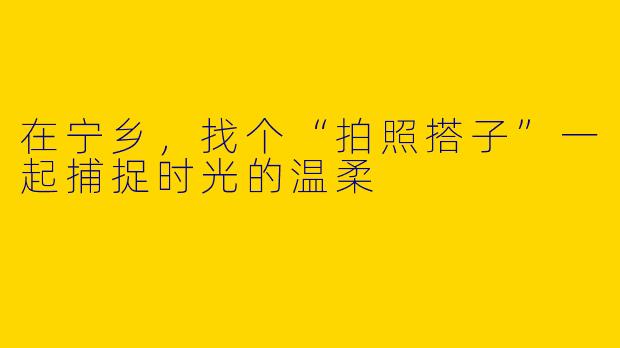 在宁乡，找个“拍照搭子”一起捕捉时光的温柔