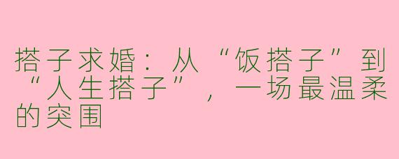 搭子求婚:从“饭搭子”到“人生搭子”,一场最温柔的突围