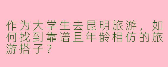 作为大学生去昆明旅游，如何找到靠谱且年龄相仿的旅游搭子？