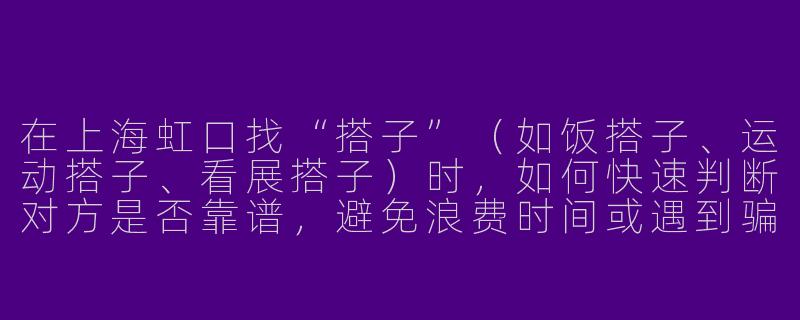 在上海虹口找“搭子”（如饭搭子、运动搭子、看展搭子）时，如何快速判断对方是否靠谱，避免浪费时间或遇到骗子？-上海虹口搭子