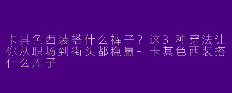 卡其色西装搭什么裤子？这3种穿法让你从职场到街头都稳赢-卡其色西装搭什么库子