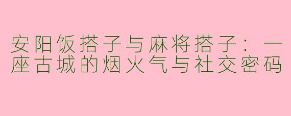 安阳饭搭子与麻将搭子：一座古城的烟火气与社交密码