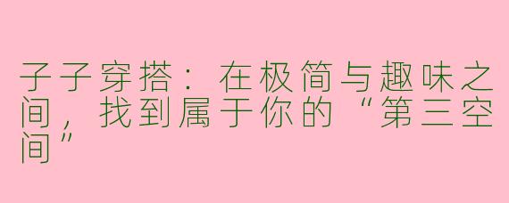 子子穿搭:在极简与趣味之间,找到属于你的“第三空间”
