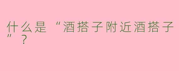 什么是“酒搭子附近酒搭子”？