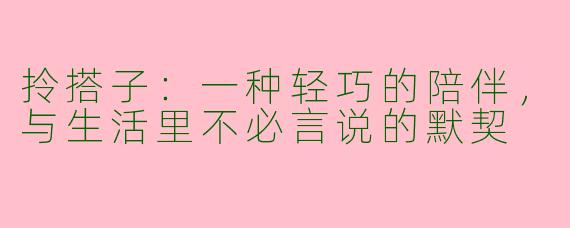 拎搭子:一种轻巧的陪伴,与生活里不必言说的默契