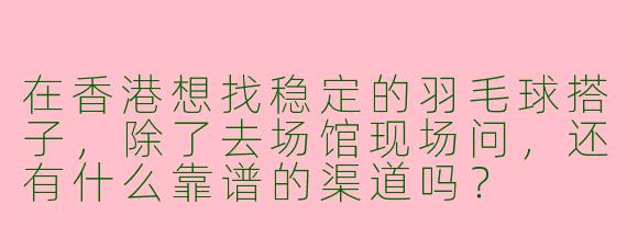 在香港想找稳定的羽毛球搭子,除了去场馆现场问,还有什么靠谱的渠道吗?