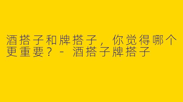 酒搭子和牌搭子，你觉得哪个更重要？