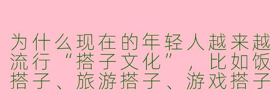 为什么现在的年轻人越来越流行“搭子文化”，比如饭搭子、旅游搭子、游戏搭子？