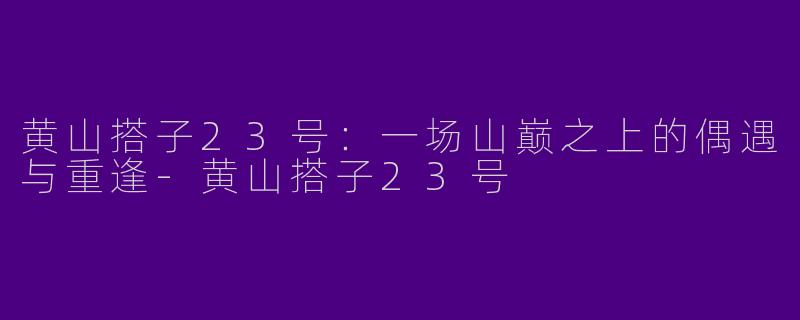 黄山搭子23号:一场山巅之上的偶遇与重逢-黄山搭子23号