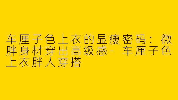 车厘子色上衣的显瘦密码：微胖身材穿出高级感