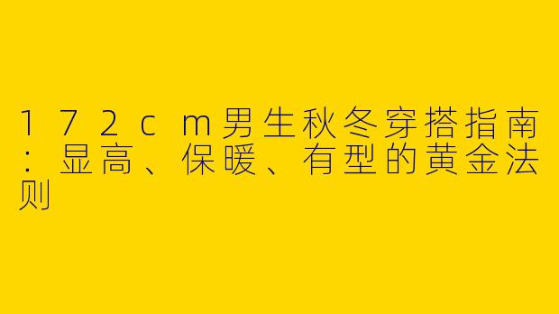 172cm男生秋冬穿搭指南：显高、保暖、有型的黄金法则