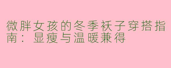 微胖女孩的冬季袄子穿搭指南：显瘦与温暖兼得