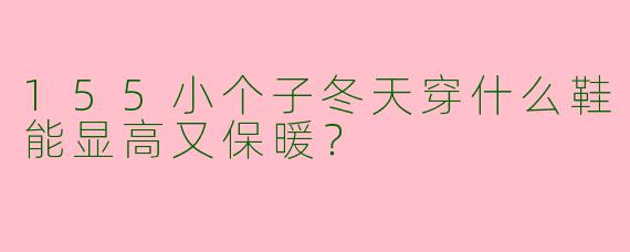 155小个子冬天穿什么鞋能显高又保暖?